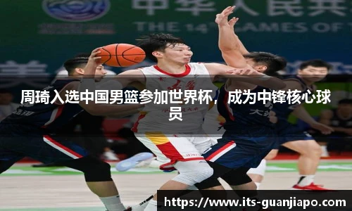 周琦入选中国男篮参加世界杯，成为中锋核心球员