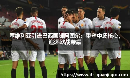 塞维利亚引进巴西国脚阿图尔：重塑中场核心，追逐欧战荣耀