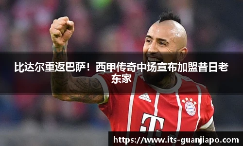 比达尔重返巴萨！西甲传奇中场宣布加盟昔日老东家