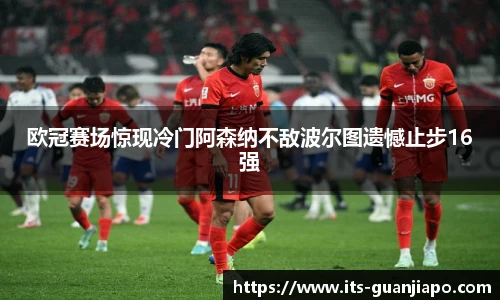 欧冠赛场惊现冷门阿森纳不敌波尔图遗憾止步16强