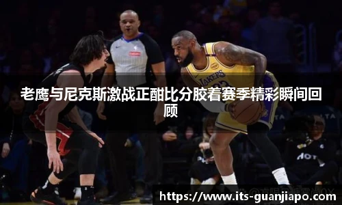 老鹰与尼克斯激战正酣比分胶着赛季精彩瞬间回顾