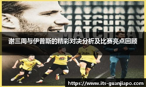 谢三周与伊普斯的精彩对决分析及比赛亮点回顾
