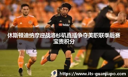 休斯顿迪纳摩迎战洛杉矶直插争夺美职联季后赛宝贵积分
